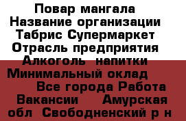 Повар мангала › Название организации ­ Табрис Супермаркет › Отрасль предприятия ­ Алкоголь, напитки › Минимальный оклад ­ 28 000 - Все города Работа » Вакансии   . Амурская обл.,Свободненский р-н